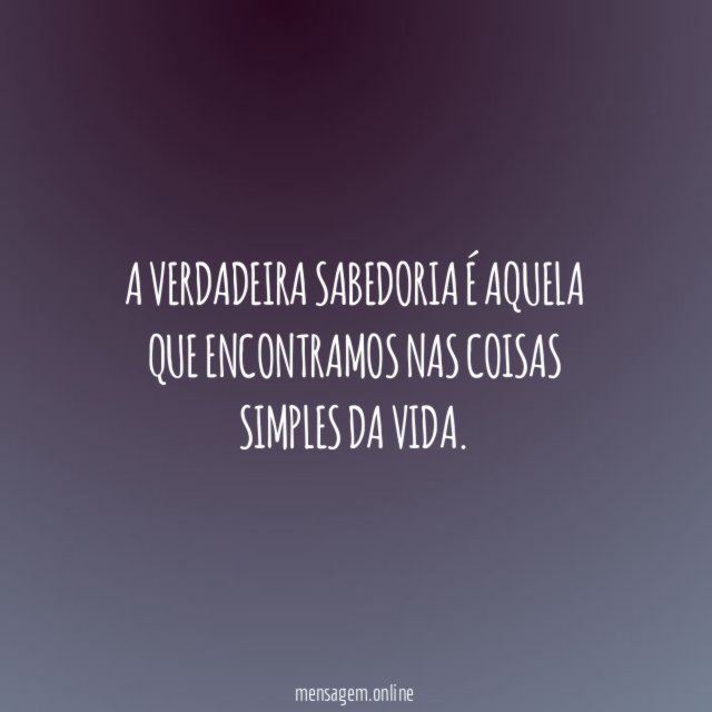 A verdadeira sabedoria é aquela que encontramos nas coisas simples da vida