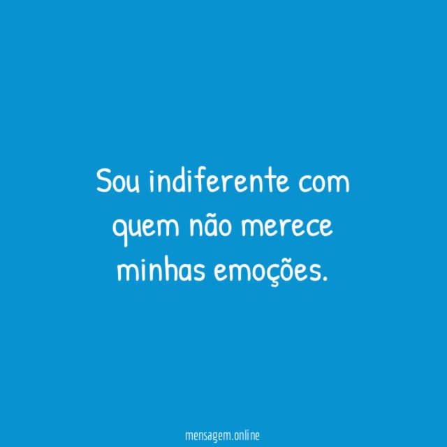 Sou indiferente com quem não merece minhas emoções
