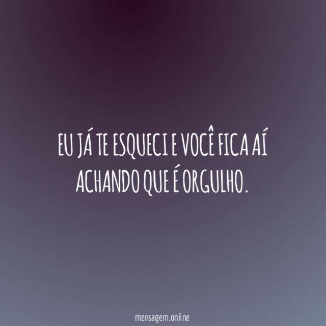 Eu já te esqueci e você fica aí achando que é orgulho