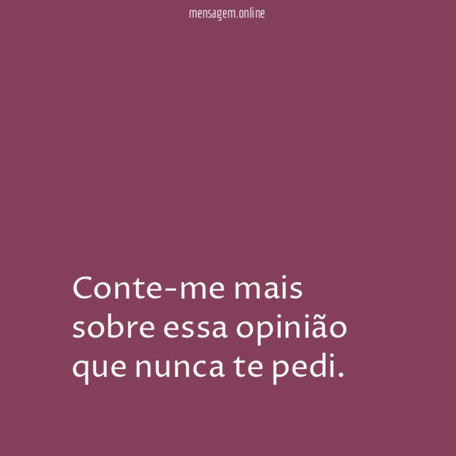 Conte-me mais sobre essa opinião que nunca te pedi