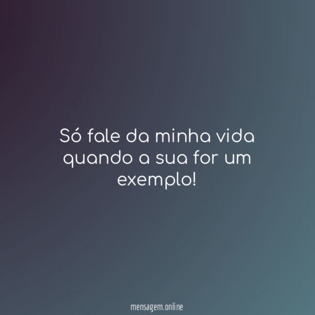 Só fale da minha vida quando a sua for um exemplo