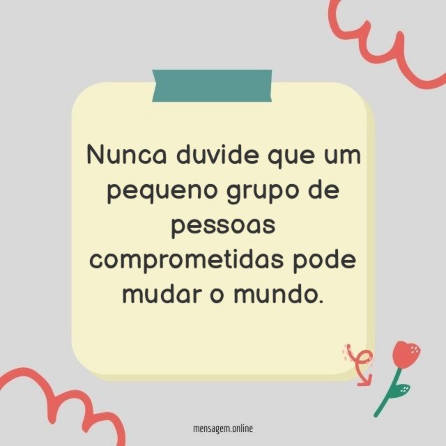 Nunca duvide que um pequeno grupo de pessoas