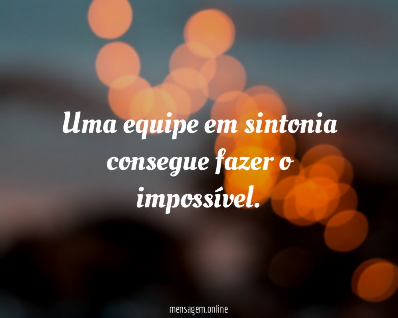 Uma equipe em sintonia consegue fazer o impossível