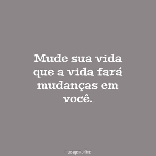 Mude sua vida que a vida fará mudanças em você