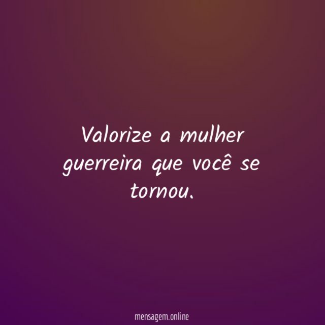 Valorize a mulher guerreira que você se tornou