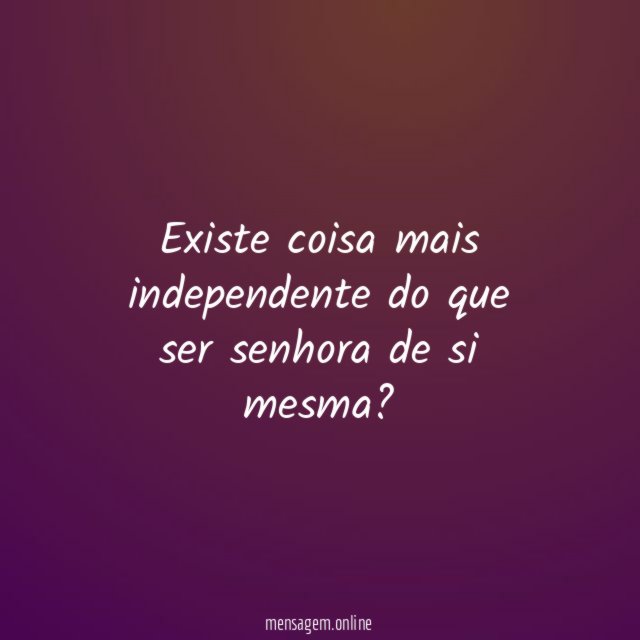 Existe coisa mais independente do que ser senhora de si mesma