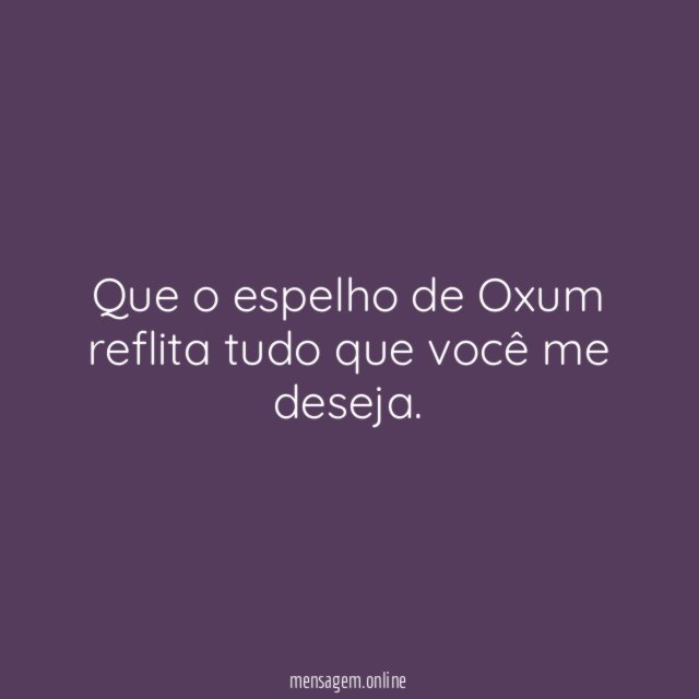 Que o espelho de Oxum reflita tudo que você me deseja