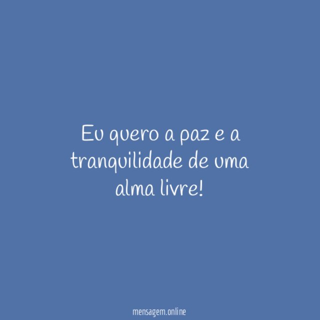 Eu quero a paz e a tranquilidade de uma alma livre
