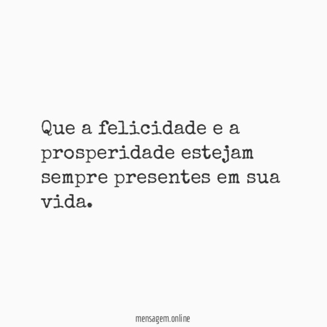 Que a felicidade e a prosperidade estejam sempre presentes em sua vida