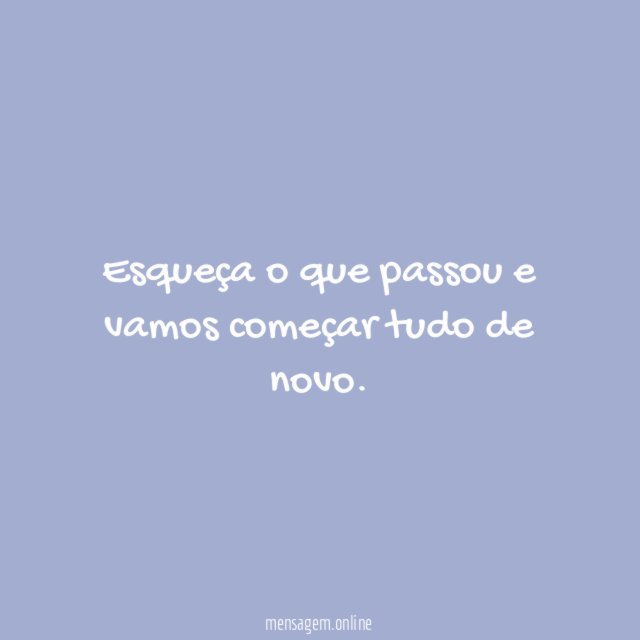 Esqueça o que passou e vamos começar tudo de novo