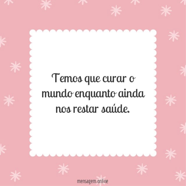 Temos que curar o mundo enquanto ainda nos restar saúde
