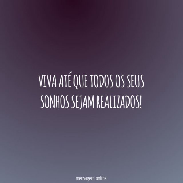 Viva até que todos os seus sonhos sejam realizados