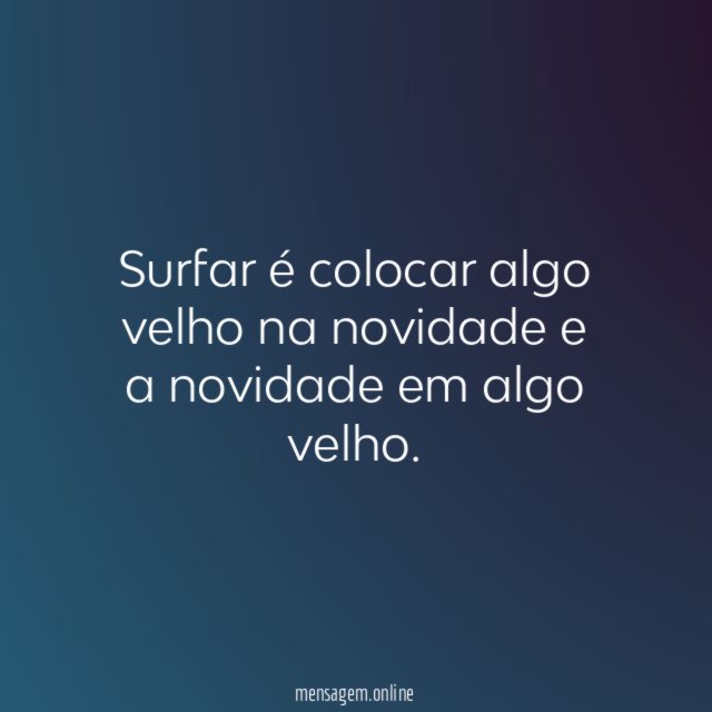 Surfar é colocar algo velho na novidade e a novidade em algo velho