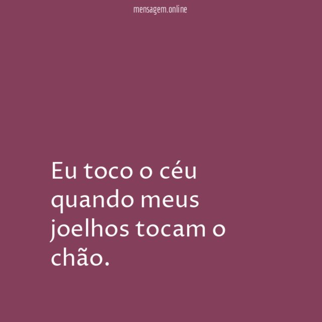 Eu toco o céu quando meus joelhos tocam o chão