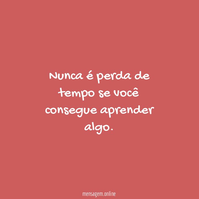 Nunca é perda de tempo se você consegue aprender algo
