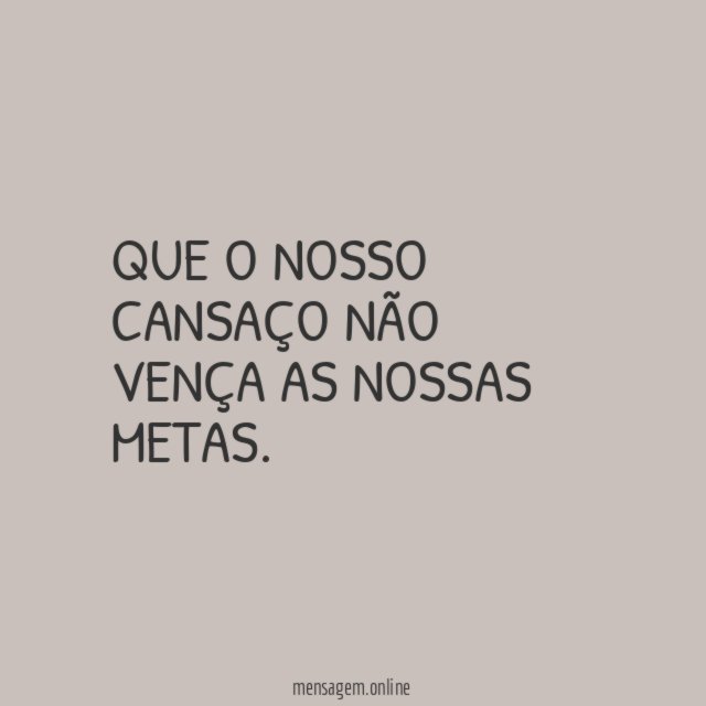 Que o nosso cansaço não vença as nossas metas