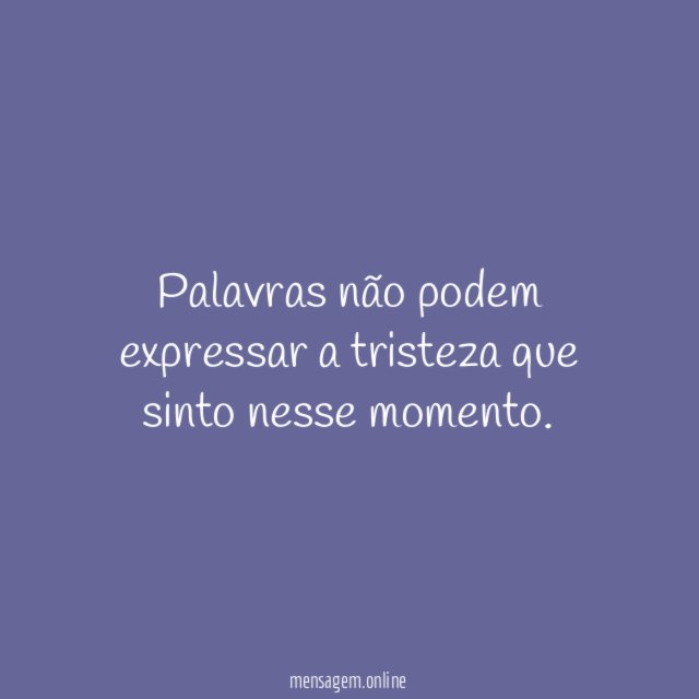 Palavras não podem expressar a tristeza que sinto nesse momento