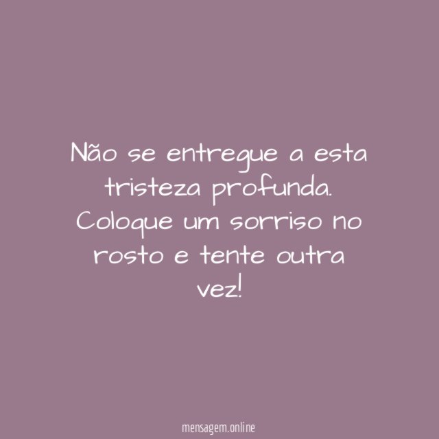 Não se entregue a esta tristeza profunda