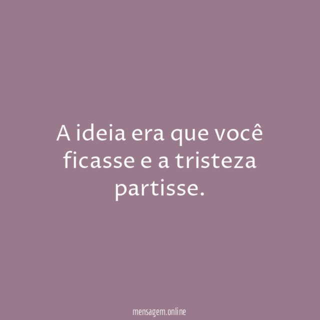 A ideia era que você ficasse e a tristeza partisse