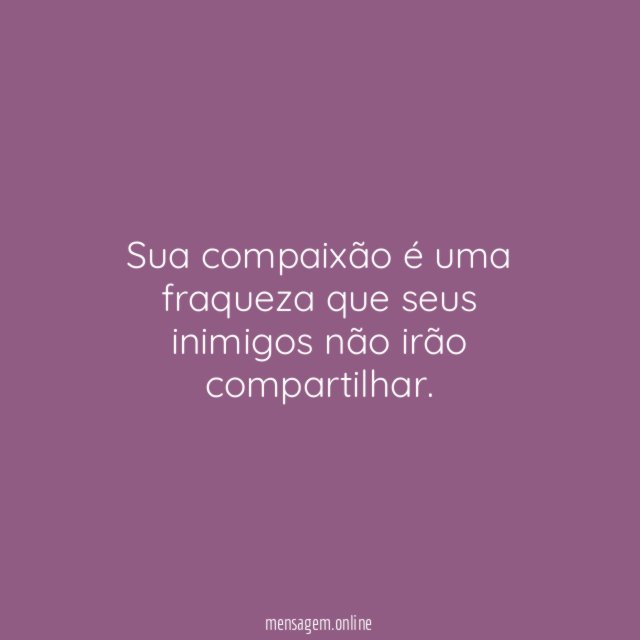 Sua compaixão é uma fraqueza que seus inimigos