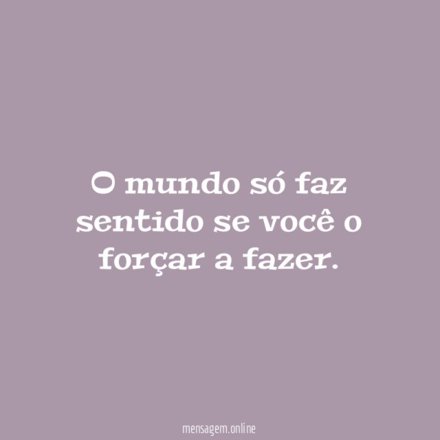 O mundo só faz sentido se você o forçar a fazer