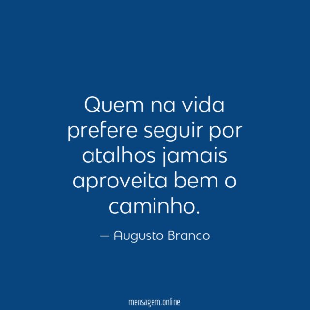 Quem na vida prefere seguir por atalhos jamais aproveita bem o caminho