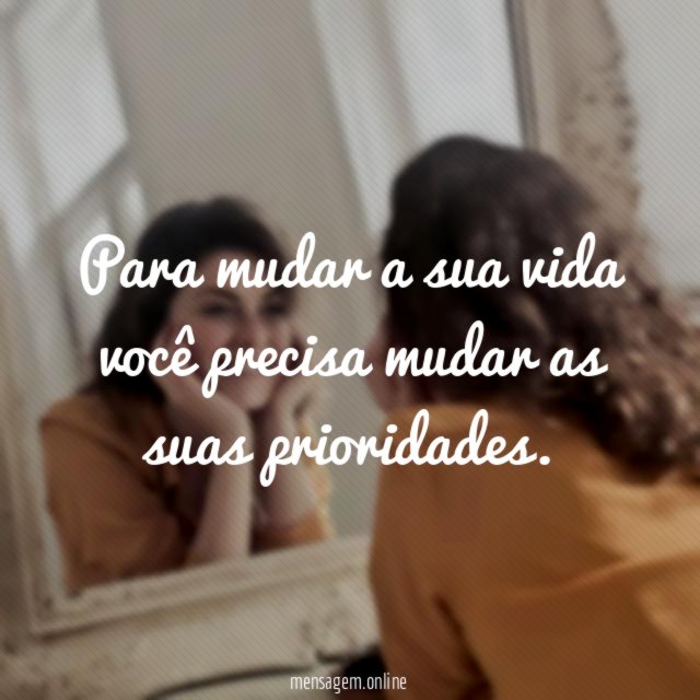 Para mudar a sua vida você precisa mudar as suas prioridades