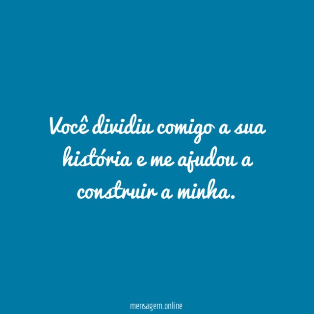 Você dividiu comigo a sua história e me