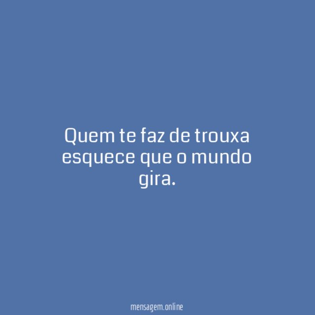 Quem te faz de trouxa esquece que o mundo gira