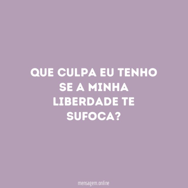 Que culpa eu tenho se a minha liberdade te sufoca