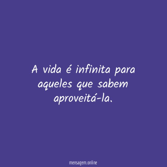 A vida é infinita para aqueles que sabem aproveitá-la