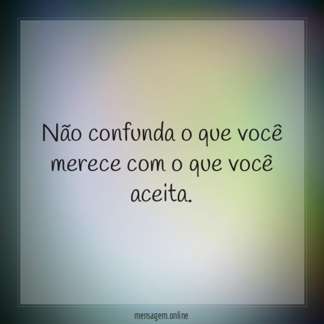 Não confunda o que você merece com o que você aceita