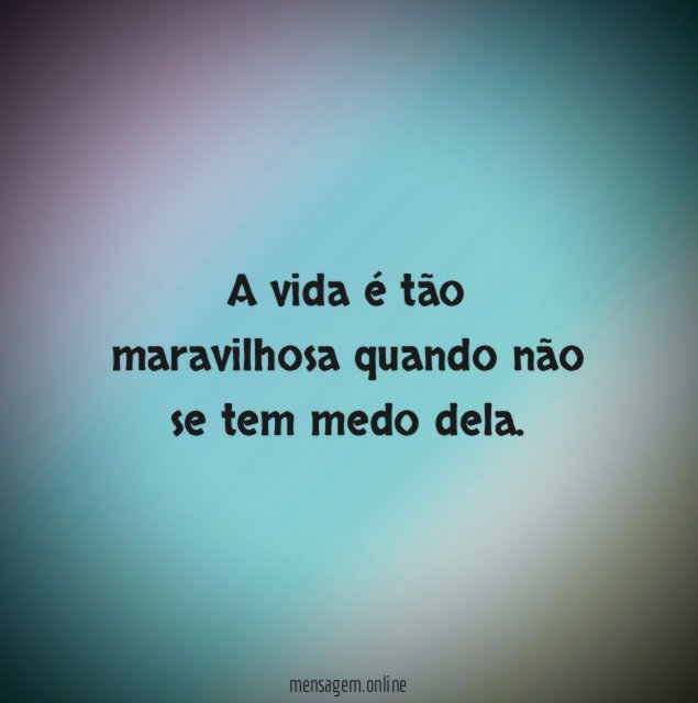 A vida é tão maravilhosa quando não se tem medo dela