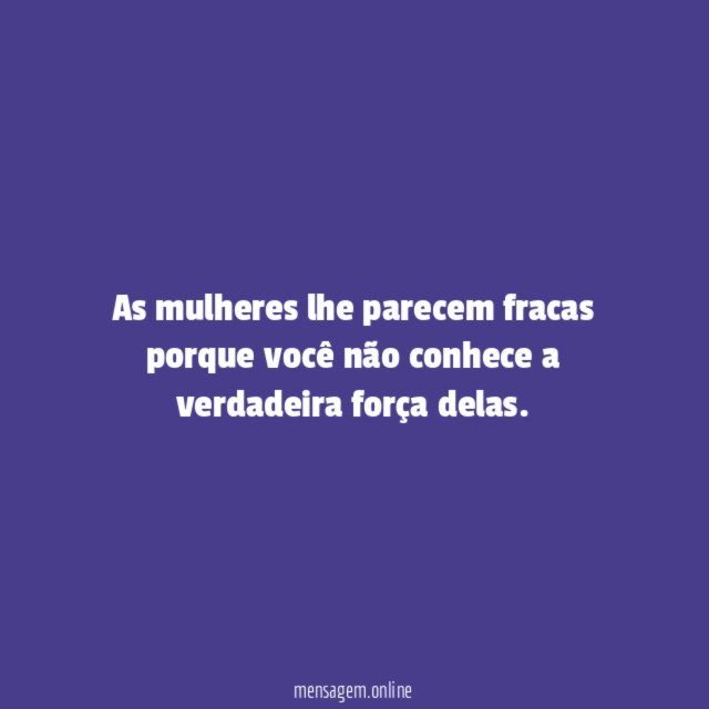 As mulheres lhe parecem fracas porque você não