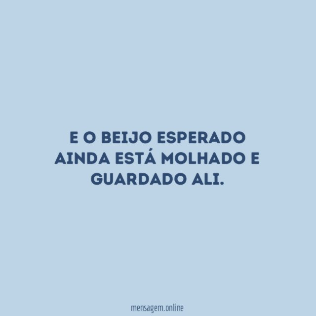 E o beijo esperado ainda está molhado e guardado ali