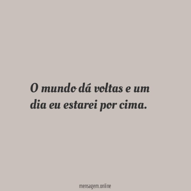 O mundo dá voltas e um dia eu estarei por cima