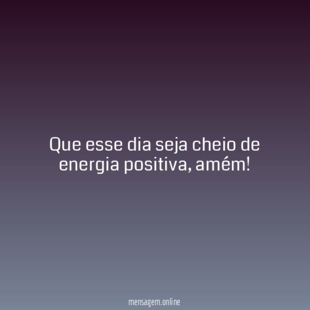 Que esse dia seja cheio de energia positiva