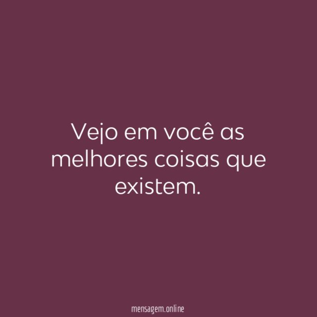 Vejo em você as melhores coisas que existem