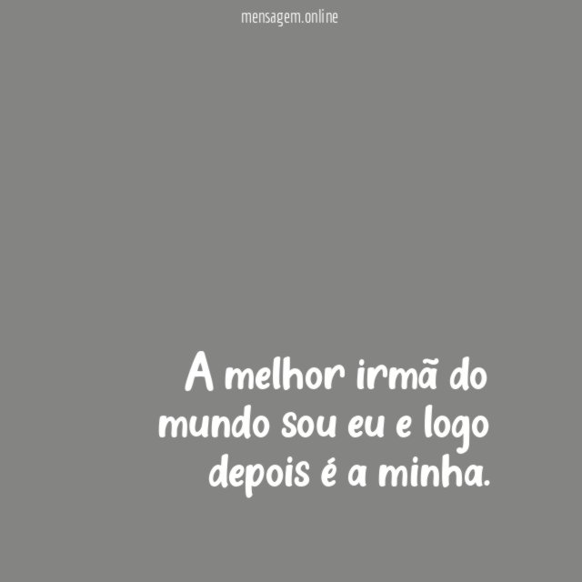 A melhor irmã do mundo sou eu e logo depois é a minha