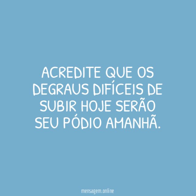 Acredite que os degraus difíceis de subir hoje