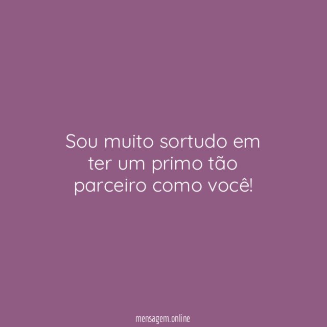 Sou muito sortudo em ter um primo tão parceiro como você