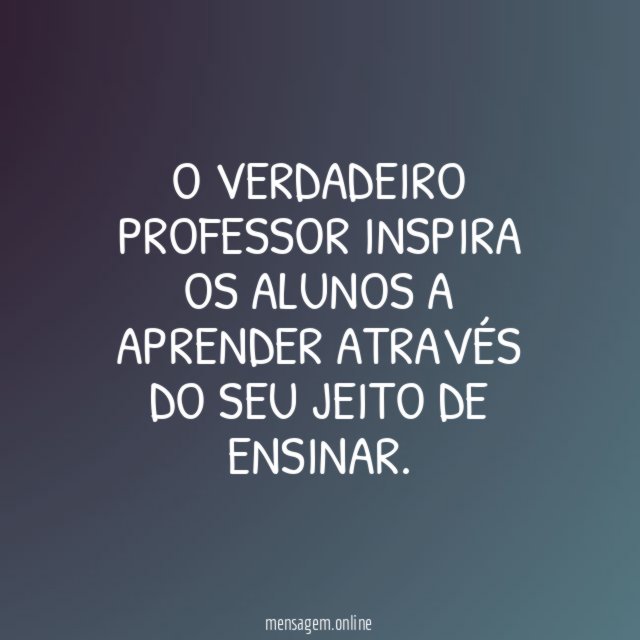 O verdadeiro professor inspira os alunos a aprender