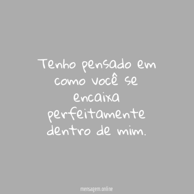 Tenho pensado em como você se encaixa perfeitamente dentro de mim