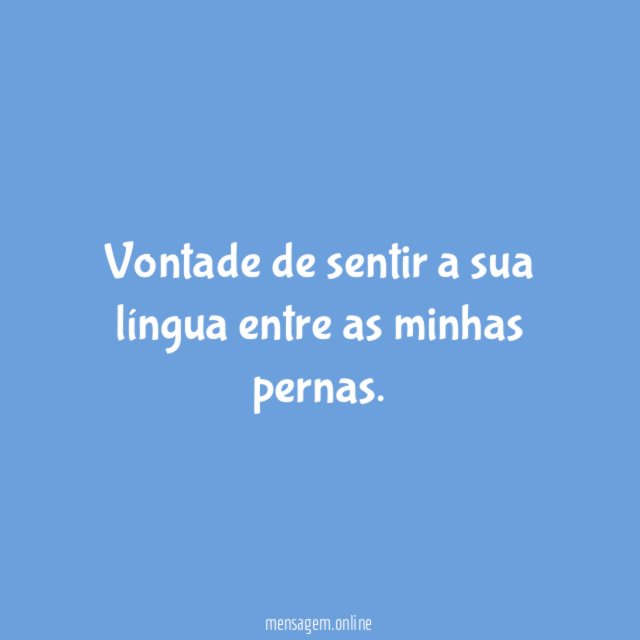 Vontade de sentir a sua língua entre as minhas pernas