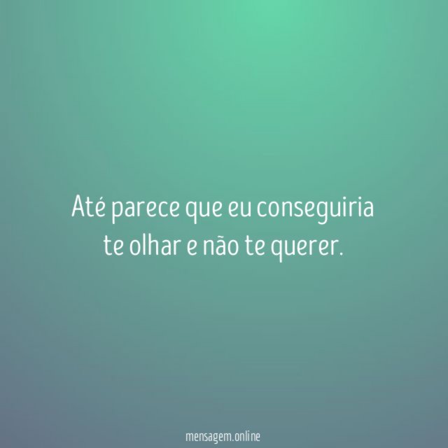 Até parece que eu conseguiria te olhar e não te querer