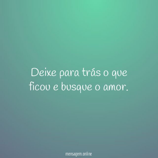 Deixe para trás o que ficou e busque o amor
