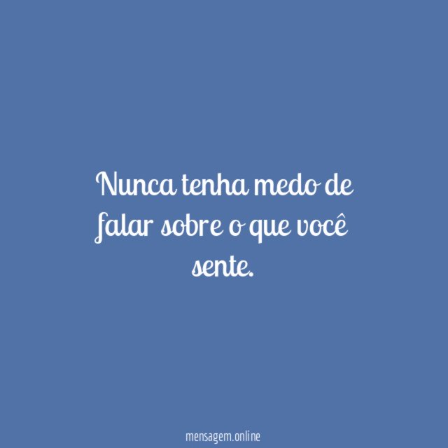 Nunca tenha medo de falar sobre o que você sente