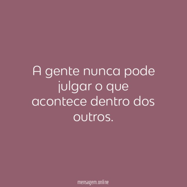 A gente nunca pode julgar o que acontece dentro dos outros