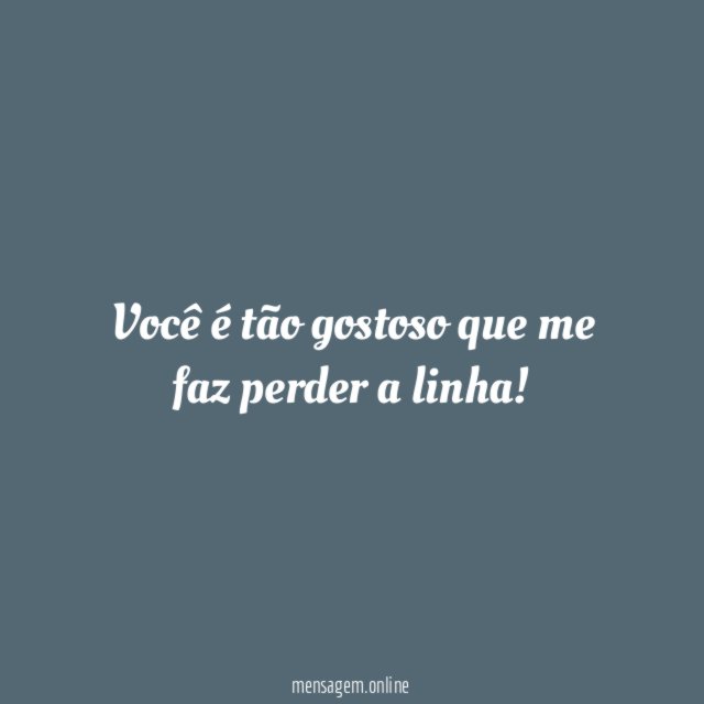 Você é tão gostoso que me faz perder a linha
