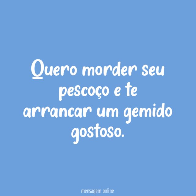 Quero morder seu pescoço e te arrancar um gemido gostoso